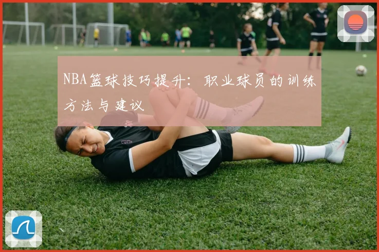 NBA篮球技巧提升：职业球员的训练方法与建议