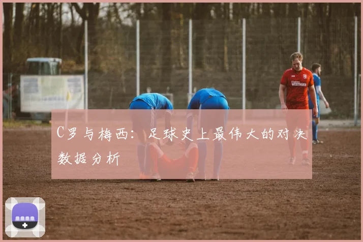 C罗与梅西：足球史上最伟大的对决数据分析