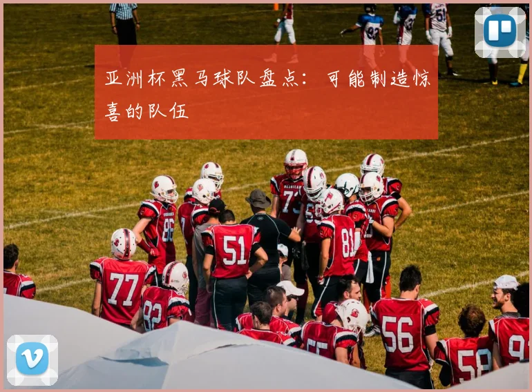 亚洲杯黑马球队盘点：可能制造惊喜的队伍