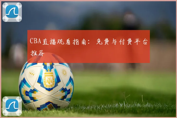 CBA直播观看指南：免费与付费平台推荐