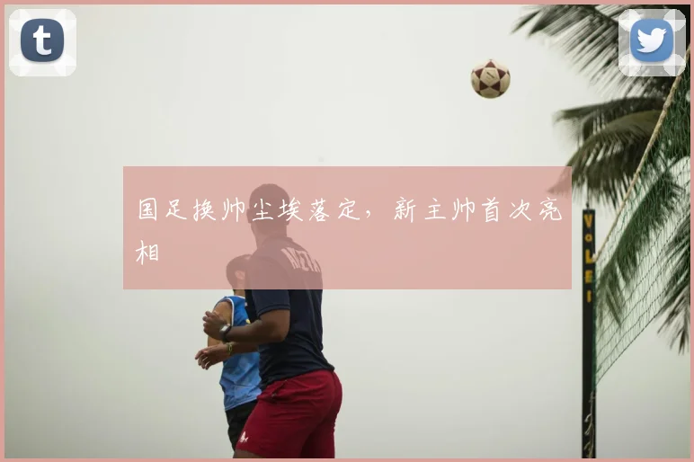 国足换帅尘埃落定，新主帅首次亮相