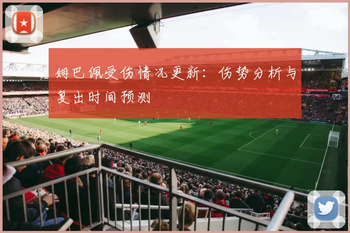 姆巴佩受伤情况更新:伤势分析与复出时间预测