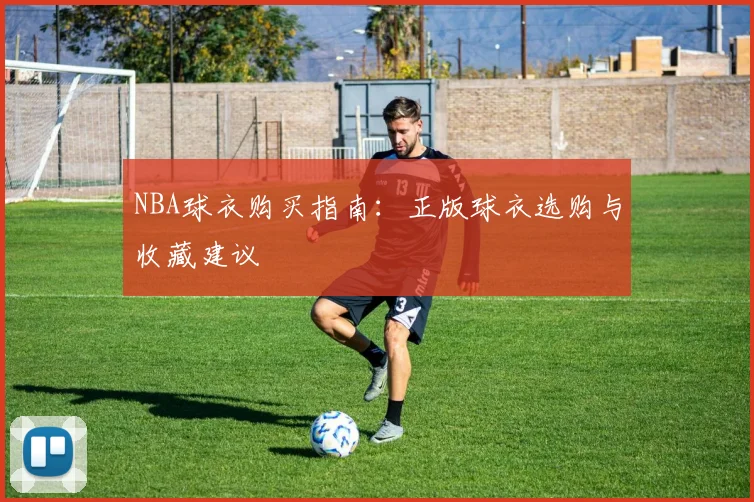 NBA球衣购买指南：正版球衣选购与收藏建议