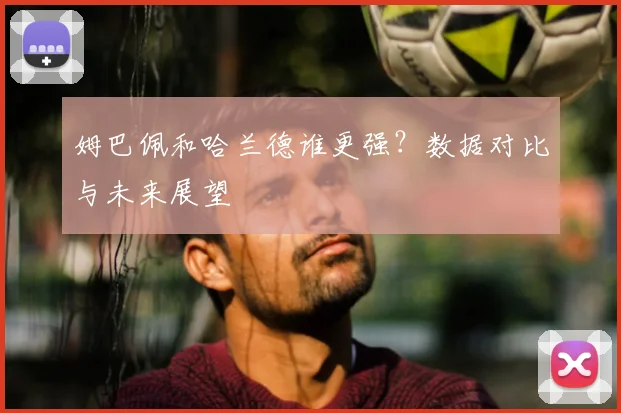 姆巴佩和哈兰德谁更强?数据对比与未来展望