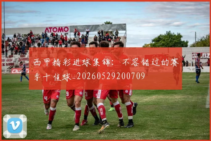 西甲精彩进球集锦：不容错过的赛季十佳球_20260529200709